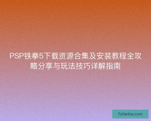 PSP铁拳5下载资源合集及安装教程全攻略分享与玩法技巧详解指南