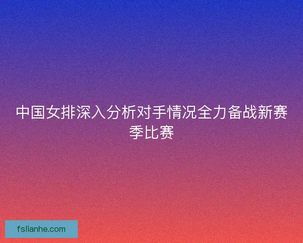 中国女排深入分析对手情况全力备战新赛季比赛