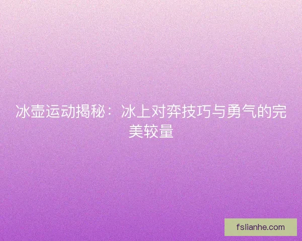 冰壶运动揭秘：冰上对弈技巧与勇气的完美较量