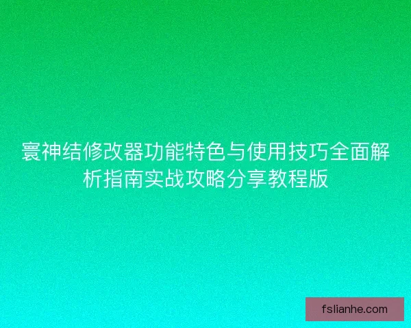 寰神结修改器功能特色与使用技巧全面解析指南实战攻略分享教程版