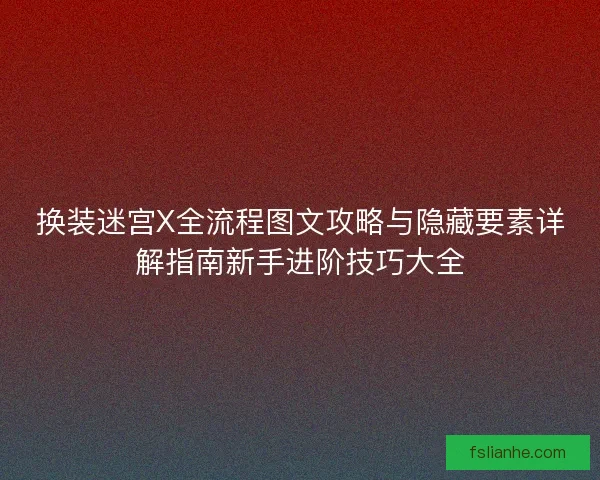换装迷宫X全流程图文攻略与隐藏要素详解指南新手进阶技巧大全