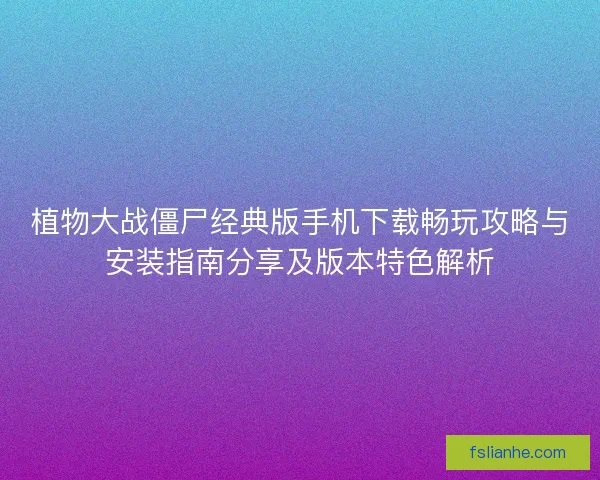 植物大战僵尸经典版手机下载畅玩攻略与安装指南分享及版本特色解析