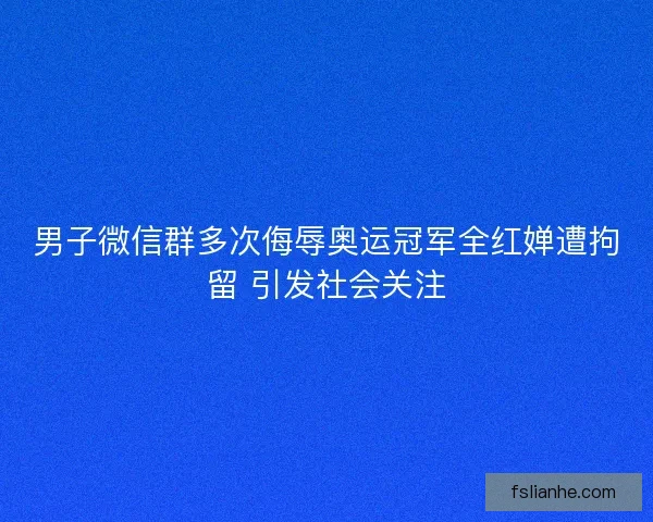 男子微信群多次侮辱奥运冠军全红婵遭拘留 引发社会关注
