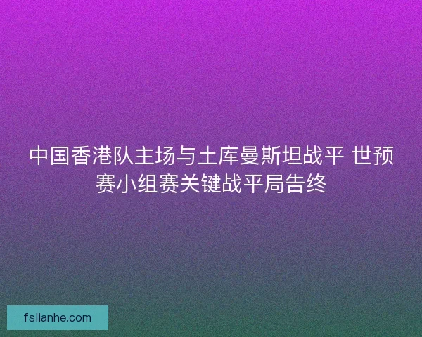 中国香港队主场与土库曼斯坦战平 世预赛小组赛关键战平局告终