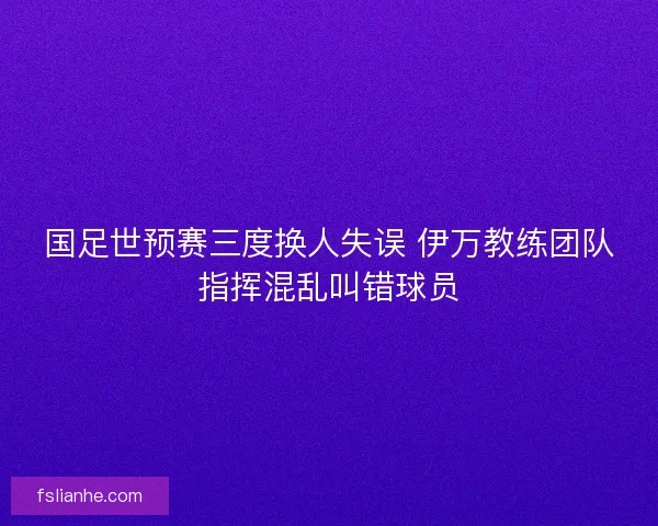 国足世预赛三度换人失误 伊万教练团队指挥混乱叫错球员
