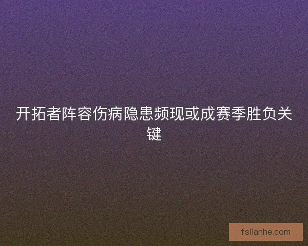 开拓者阵容伤病隐患频现或成赛季胜负关键