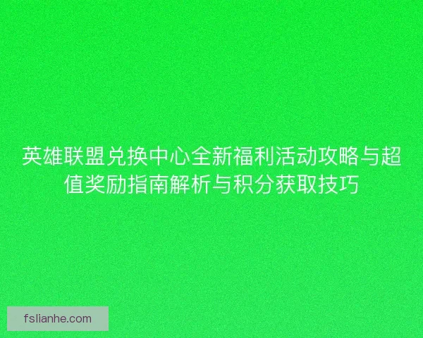 英雄联盟兑换中心全新福利活动攻略与超值奖励指南解析与积分获取技巧