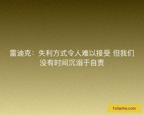 雷迪克：失利方式令人难以接受 但我们没有时间沉溺于自责