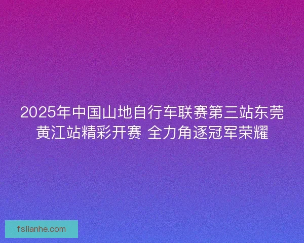 2025年中国山地自行车联赛第三站东莞黄江站精彩开赛 全力角逐冠军荣耀