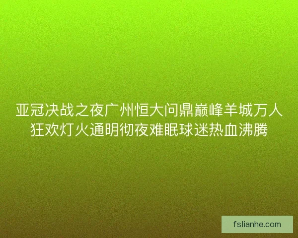 亚冠决战之夜广州恒大问鼎巅峰羊城万人狂欢灯火通明彻夜难眠球迷热血沸腾