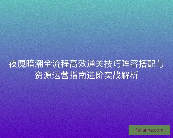 夜魇暗潮全流程高效通关技巧阵容搭配与资源运营指南进阶实战解析
