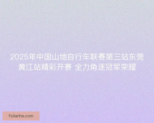 2025年中国山地自行车联赛第三站东莞黄江站精彩开赛 全力角逐冠军荣耀