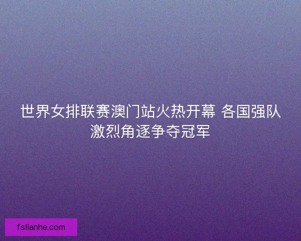 世界女排联赛澳门站火热开幕 各国强队激烈角逐争夺冠军