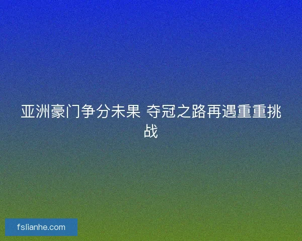 亚洲豪门争分未果 夺冠之路再遇重重挑战