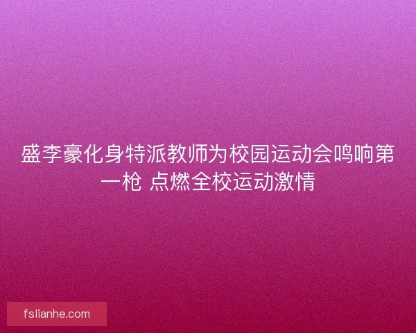 盛李豪化身特派教师为校园运动会鸣响第一枪 点燃全校运动激情