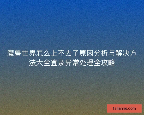 魔兽世界怎么上不去了原因分析与解决方法大全登录异常处理全攻略
