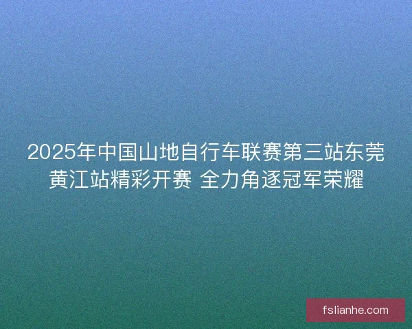 2025年中国山地自行车联赛第三站东莞黄江站精彩开赛 全力角逐冠军荣耀