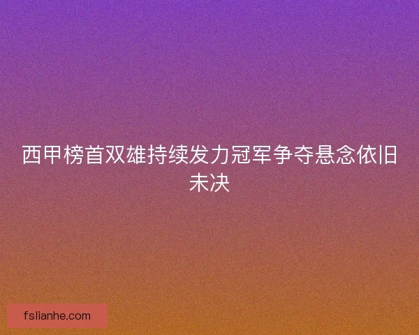 西甲榜首双雄持续发力冠军争夺悬念依旧未决