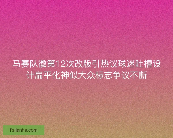 马赛队徽第12次改版引热议球迷吐槽设计扁平化神似大众标志争议不断