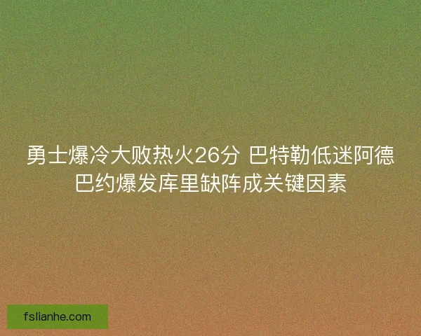 勇士爆冷大败热火26分 巴特勒低迷阿德巴约爆发库里缺阵成关键因素