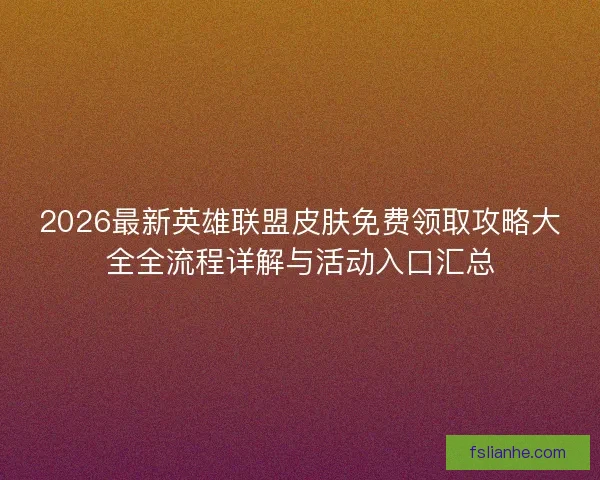 2026最新英雄联盟皮肤免费领取攻略大全全流程详解与活动入口汇总