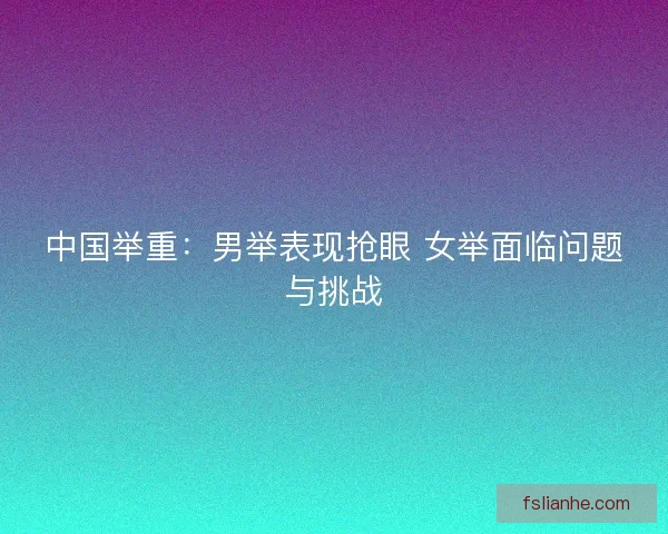 中国举重：男举表现抢眼 女举面临问题与挑战