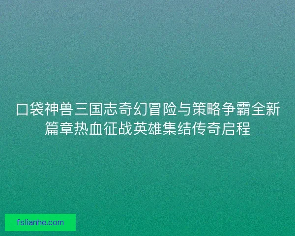 口袋神兽三国志奇幻冒险与策略争霸全新篇章热血征战英雄集结传奇启程