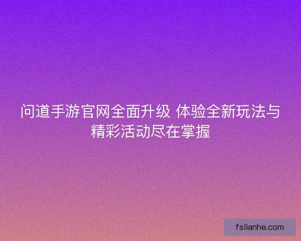 问道手游官网全面升级 体验全新玩法与精彩活动尽在掌握