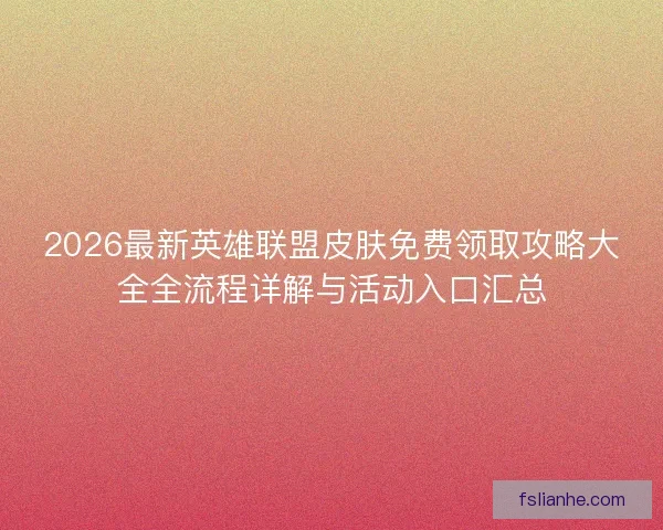 2026最新英雄联盟皮肤免费领取攻略大全全流程详解与活动入口汇总