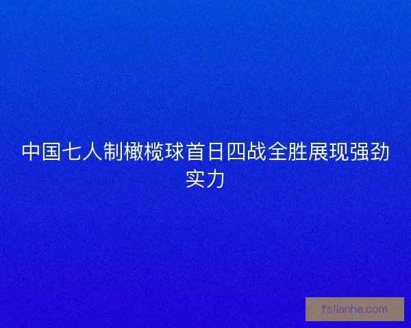中国七人制橄榄球首日四战全胜展现强劲实力