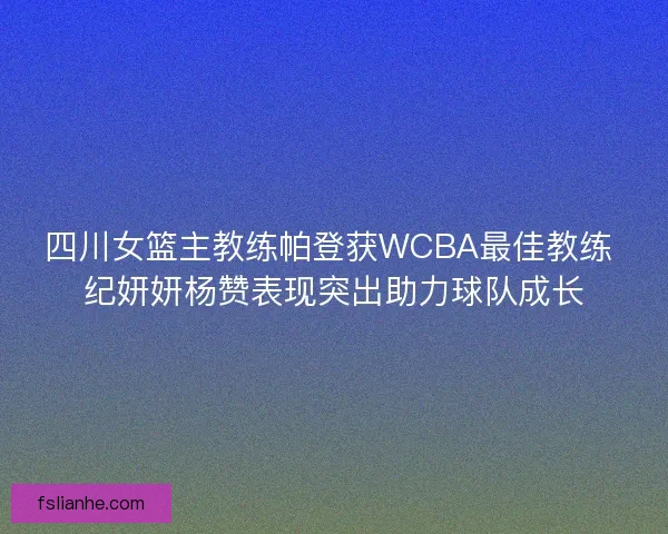 四川女篮主教练帕登获WCBA最佳教练 纪妍妍杨赞表现突出助力球队成长
