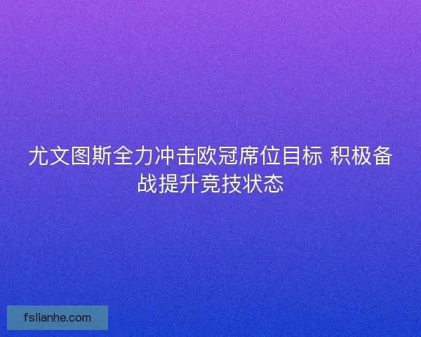 尤文图斯全力冲击欧冠席位目标 积极备战提升竞技状态