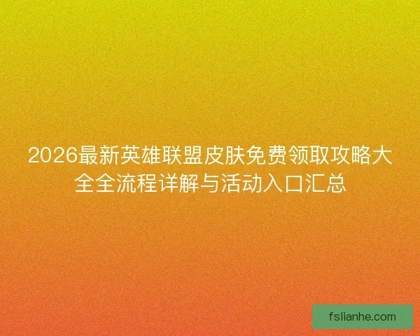 2026最新英雄联盟皮肤免费领取攻略大全全流程详解与活动入口汇总