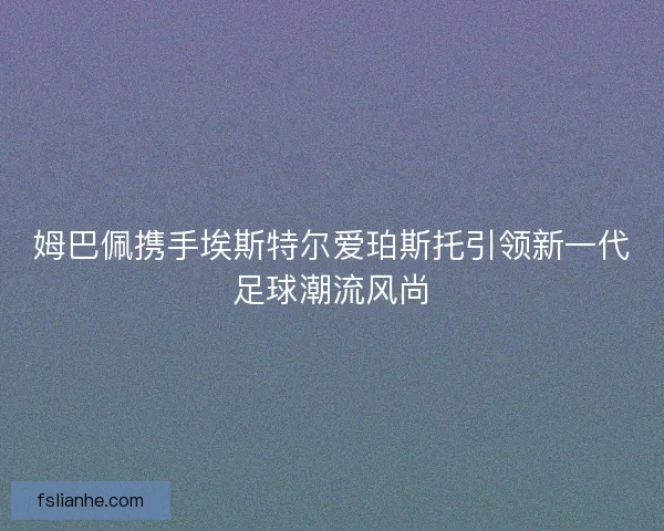姆巴佩携手埃斯特尔爱珀斯托引领新一代足球潮流风尚