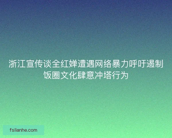 浙江宣传谈全红婵遭遇网络暴力呼吁遏制饭圈文化肆意冲塔行为